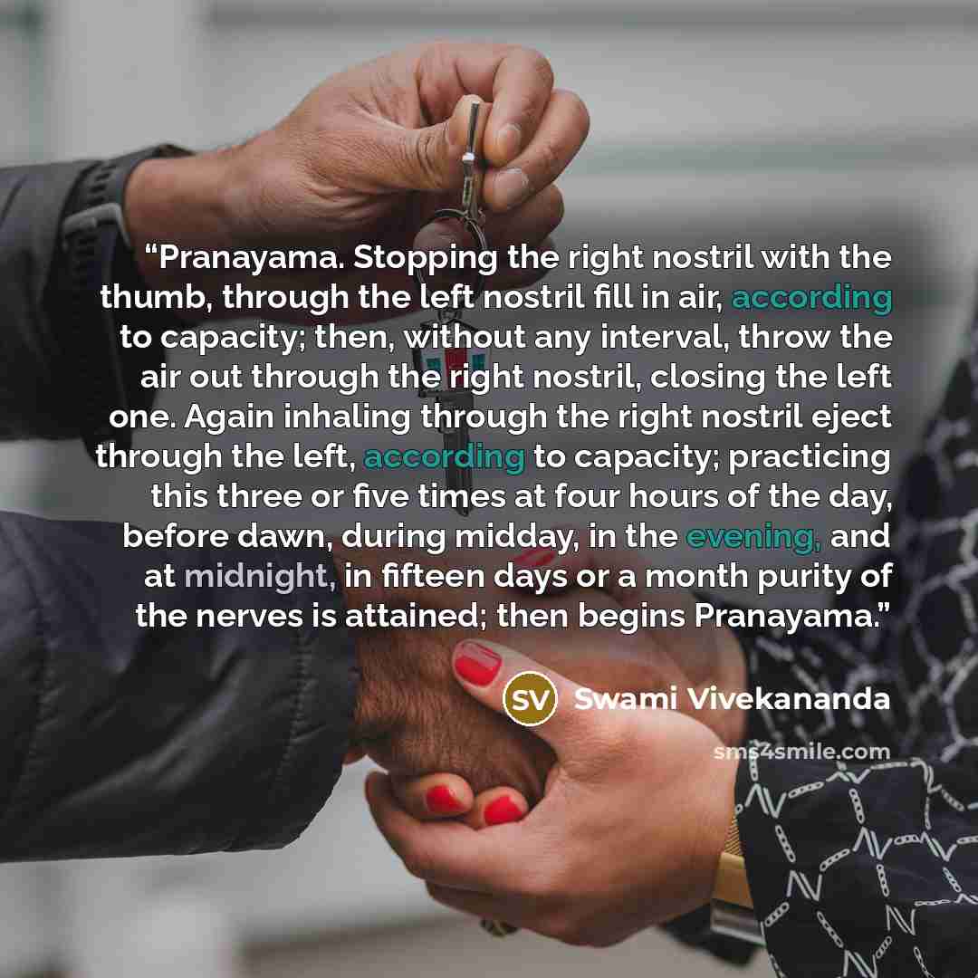 “Pranayama. Stopping the right nostril with the thumb, through the left nostril fill in air, according to capacity; then, without any interval, throw the air out through the right nostril, closing the left one. Again inhaling through the right nostril eject through the left, according to capacity…” quote by Swami Vivekananda