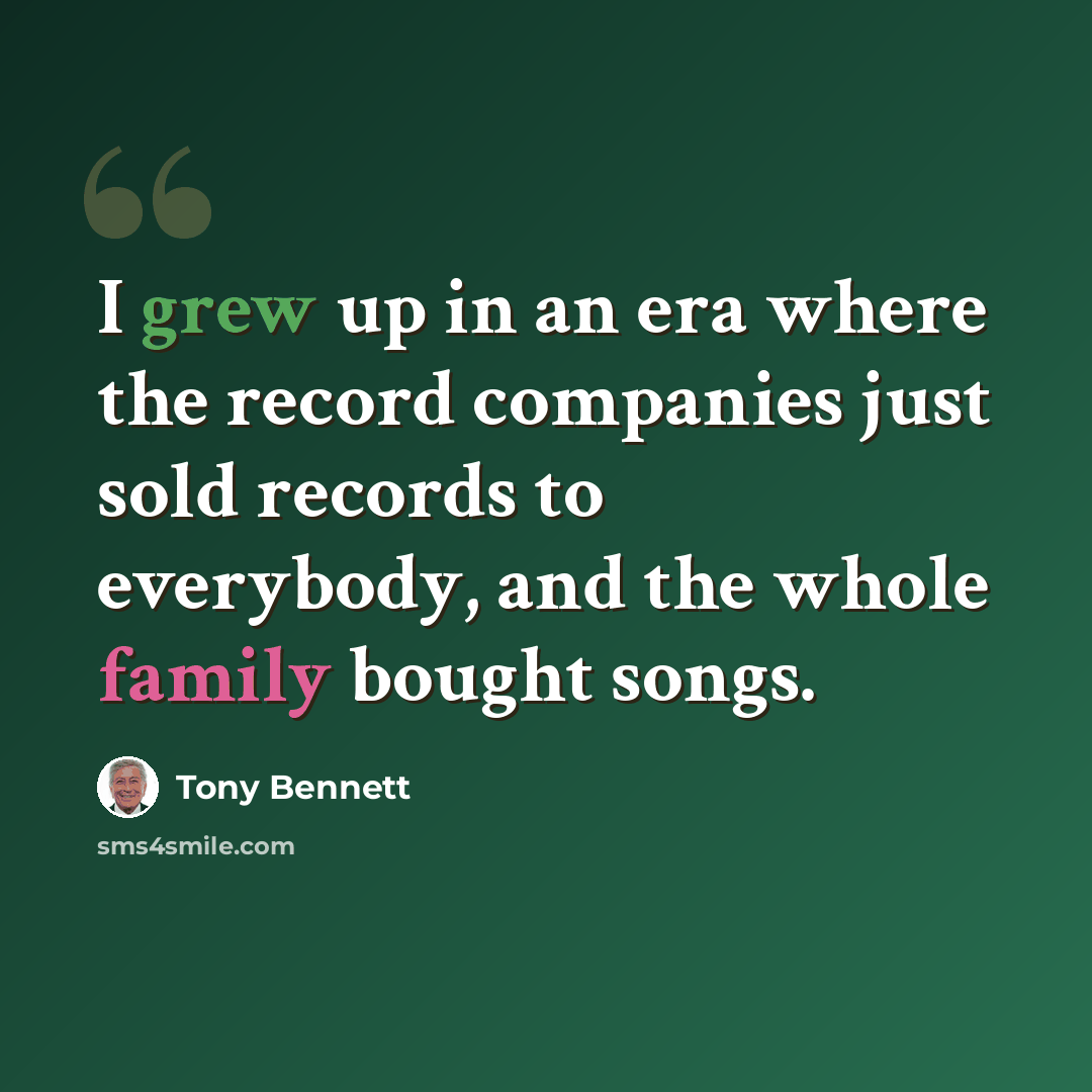 “I grew up in an era where the record companies just sold records to everybody, and the whole family bought songs.” quote by Tony Bennett
