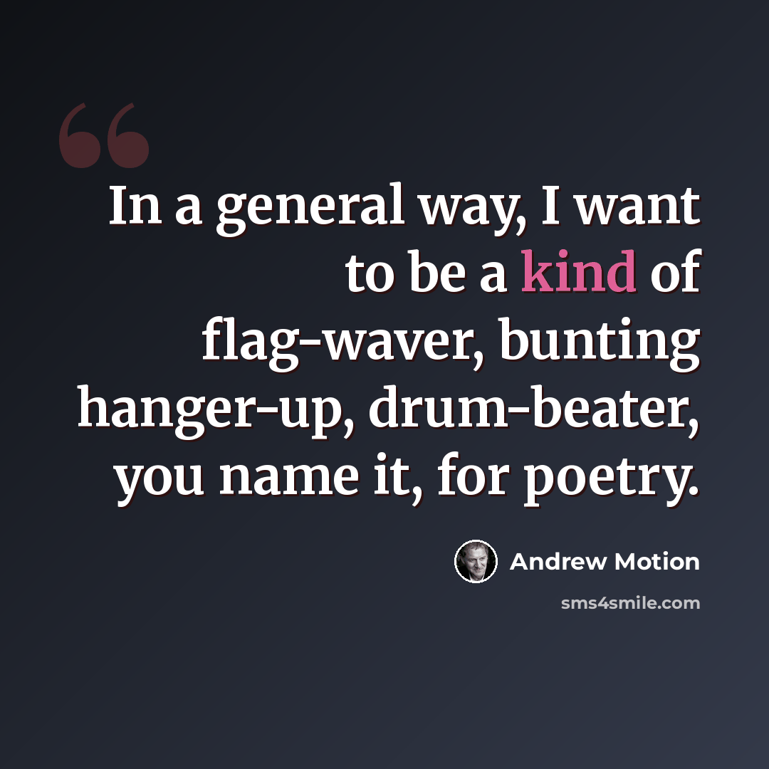 “In a general way, I want to be a kind of flag-waver, bunting hanger-up, drum-beater, you name it, for poetry.” quote by Andrew Motion
