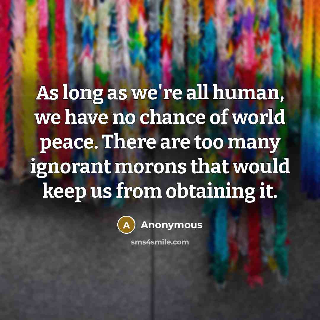 “As long as we're all human, we have no chance of world peace. There are too many ignorant morons that would keep us from obtaining it.” quote by Anonymous