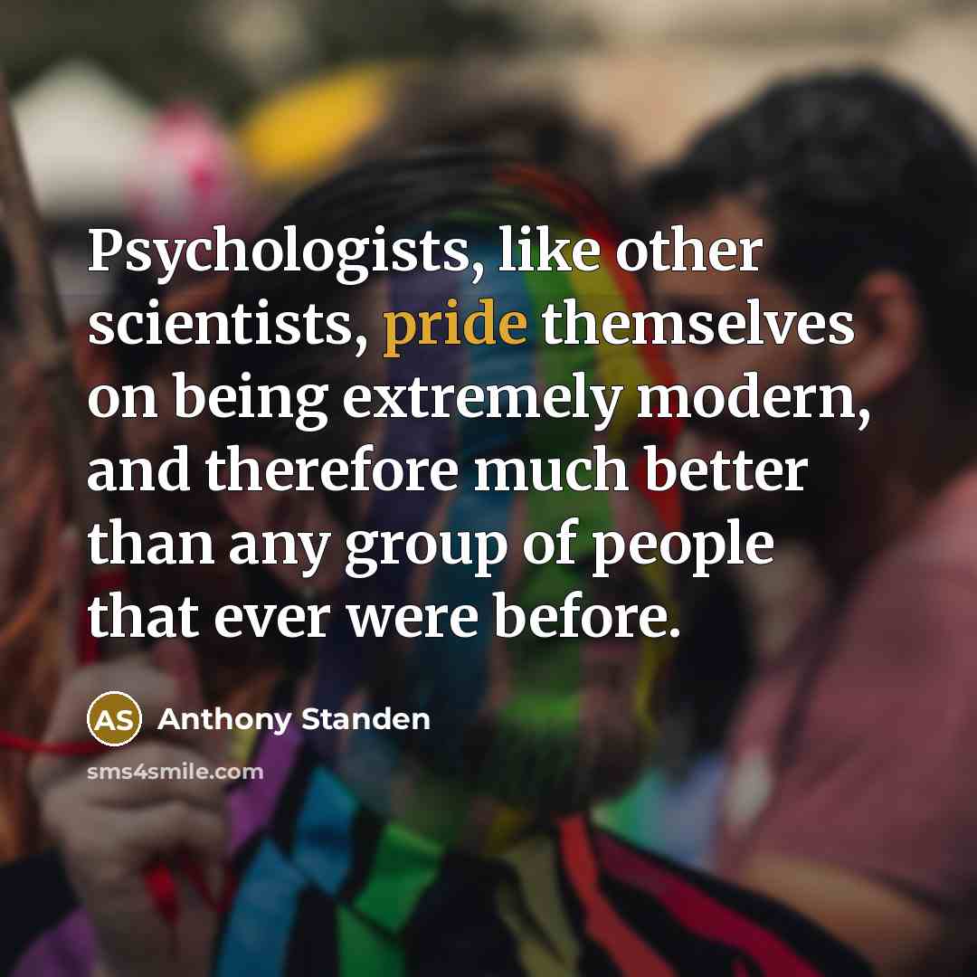 “Psychologists, like other scientists, pride themselves on being extremely modern, and therefore much better than any group of people that ever were before.” quote by Anthony Standen