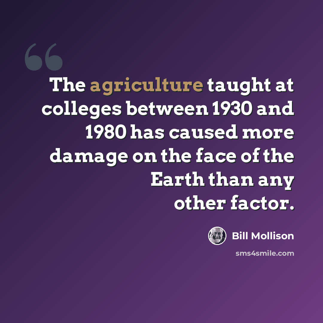 “The agriculture taught at colleges between 1930 and 1980 has caused more damage on the face of the Earth than any other factor.” quote by Bill Mollison