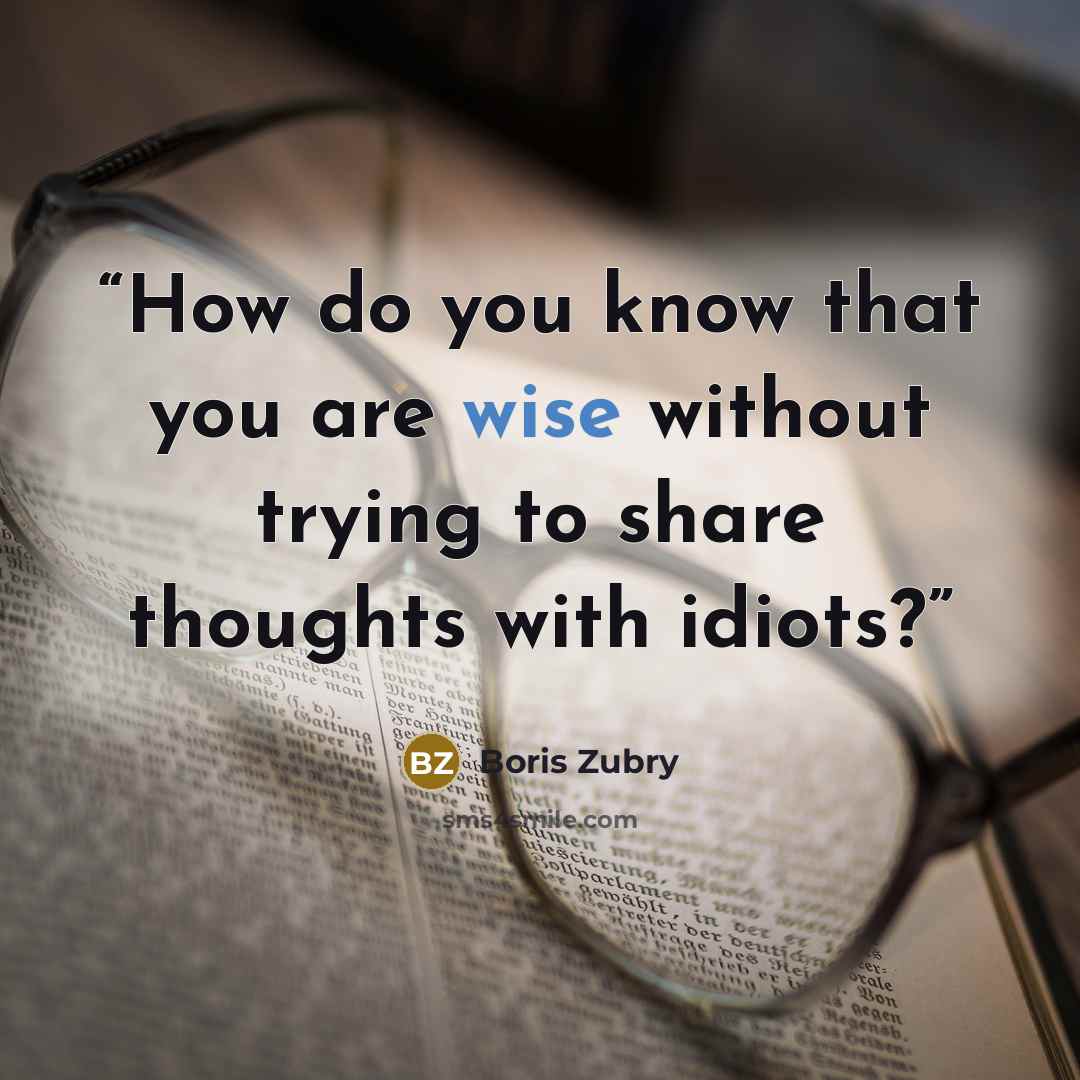 “How do you know that you are wise without trying to share thoughts with idiots?” quote by Boris Zubry