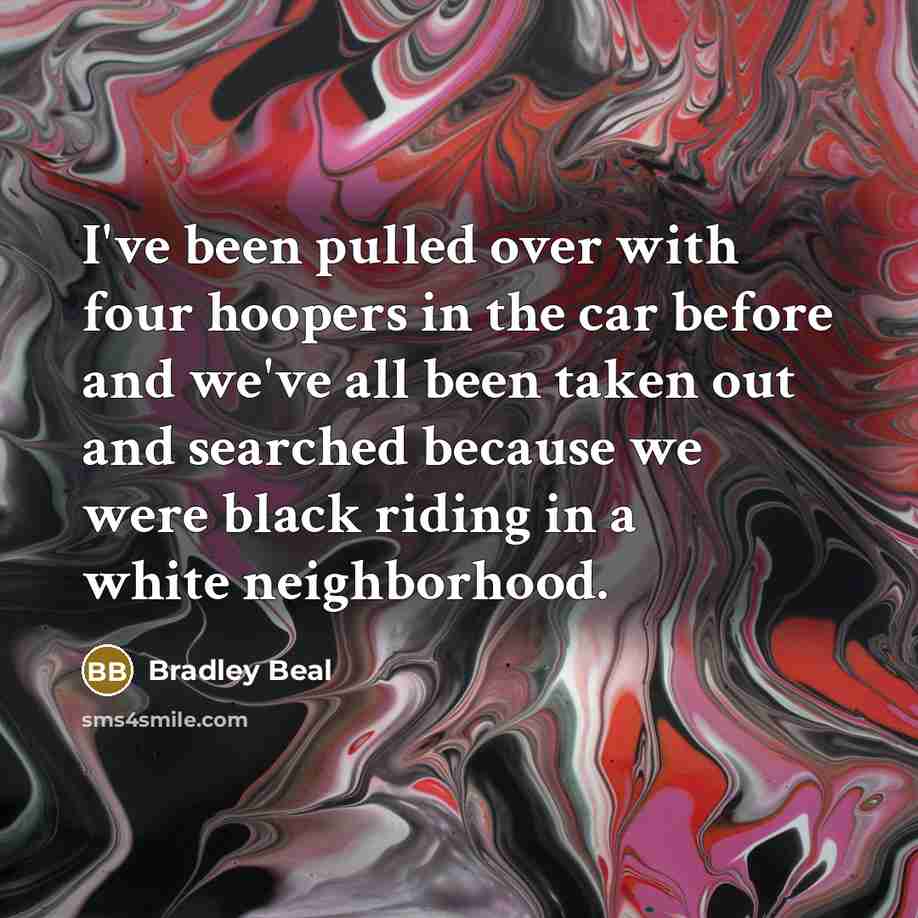 “I've been pulled over with four hoopers in the car before and we've all been taken out and searched because we were black riding in a white neighborhood.” quote by Bradley Beal