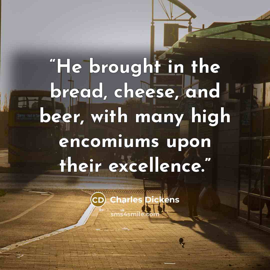 “He brought in the bread, cheese, and beer, with many high encomiums upon their excellence.” quote by Charles Dickens