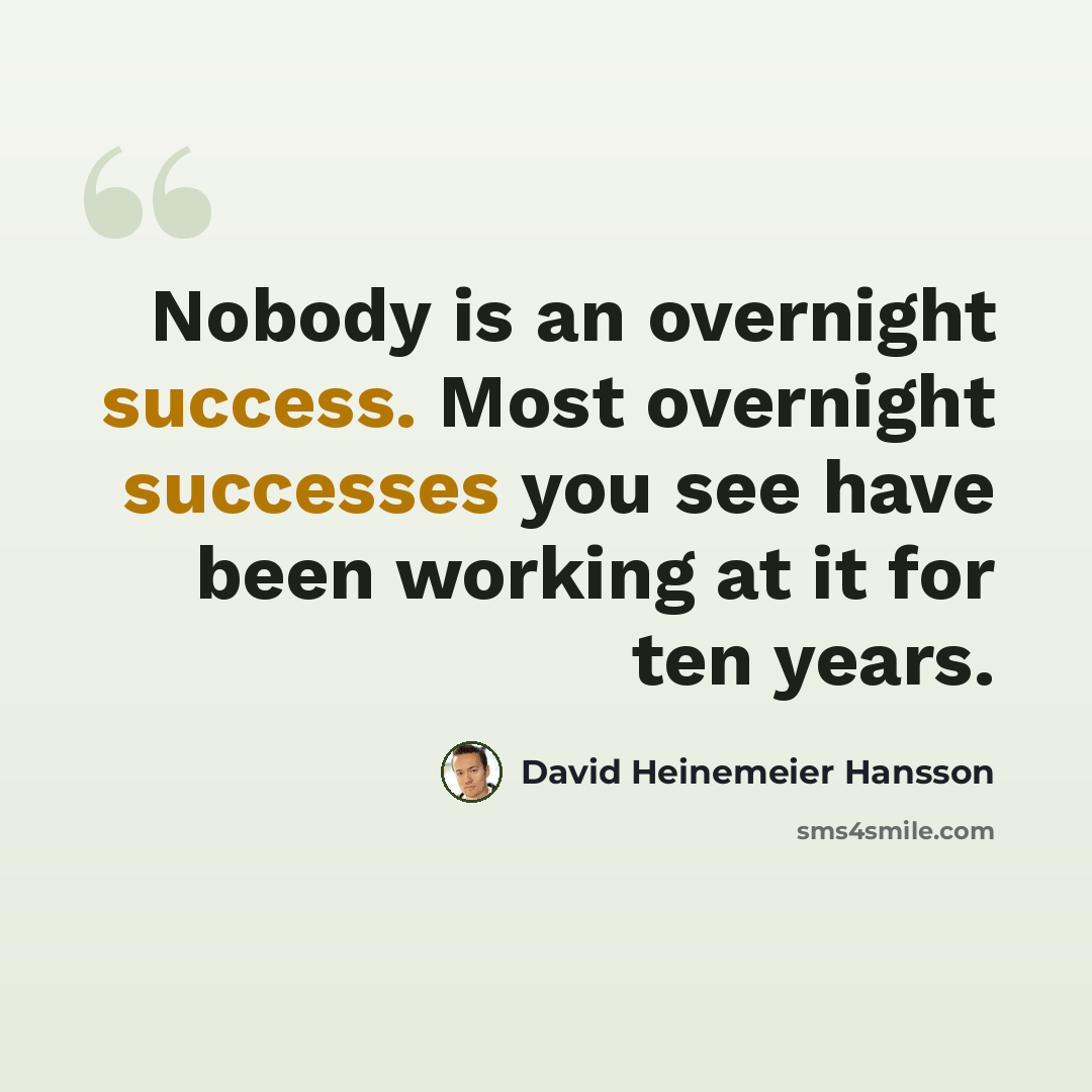 “Nobody is an overnight success. Most overnight successes you see have been working at it for ten years.” quote by David Heinemeier Hansson