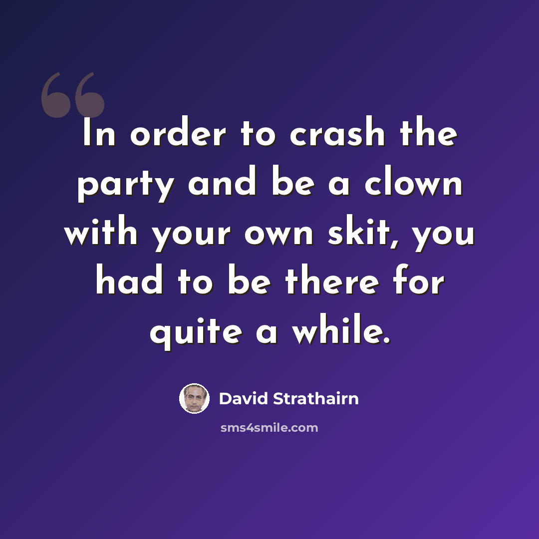 “In order to crash the party and be a clown with your own skit, you had to be there for quite a while.” quote by David Strathairn
