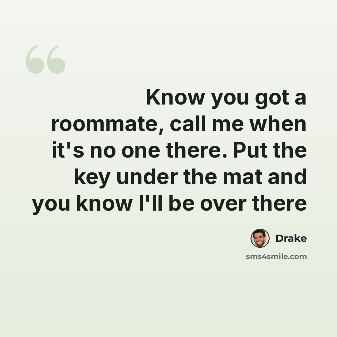 “Know you got a roommate, call me when it's no one there. Put the key under the mat and you know I'll be over there” quote by Drake