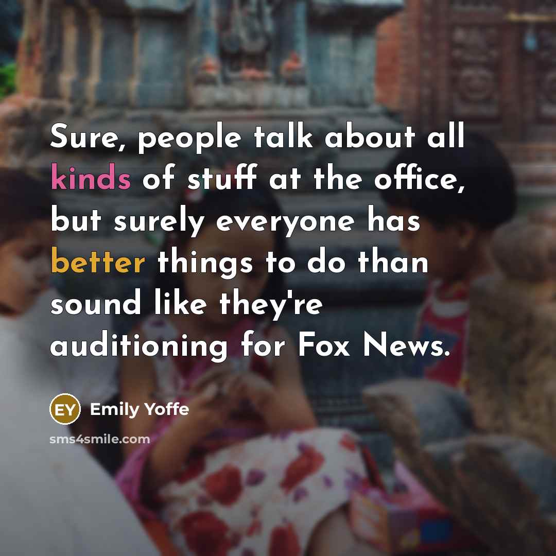 “Sure, people talk about all kinds of stuff at the office, but surely everyone has better things to do than sound like they're auditioning for Fox News.” quote by Emily Yoffe