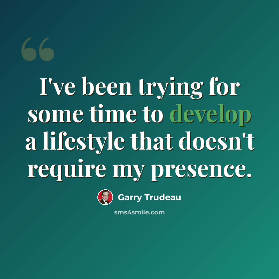 “I've been trying for some time to develop a lifestyle that doesn't require my presence.” quote by Garry Trudeau