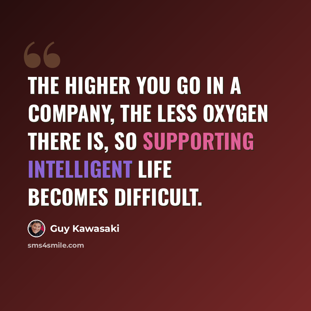 “The higher you go in a company, the less oxygen there is, so supporting intelligent life becomes difficult.” quote by Guy Kawasaki