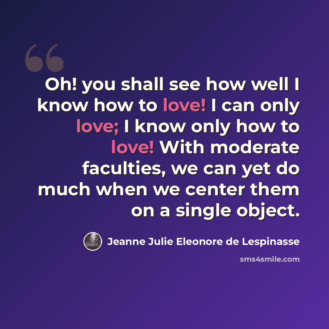 “Oh! you shall see how well I know how to love! I can only love; I know only how to love! With moderate faculties, we can yet do much when we center them on a single object.” quote by Jeanne Julie Eleonore de Lespinasse