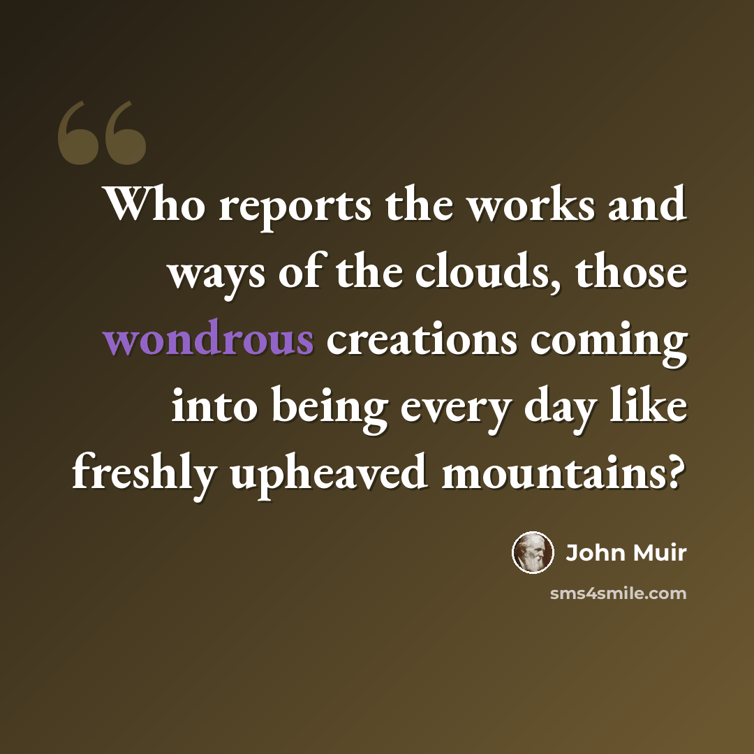 “Who reports the works and ways of the clouds, those wondrous creations coming into being every day like freshly upheaved mountains?” quote by John Muir