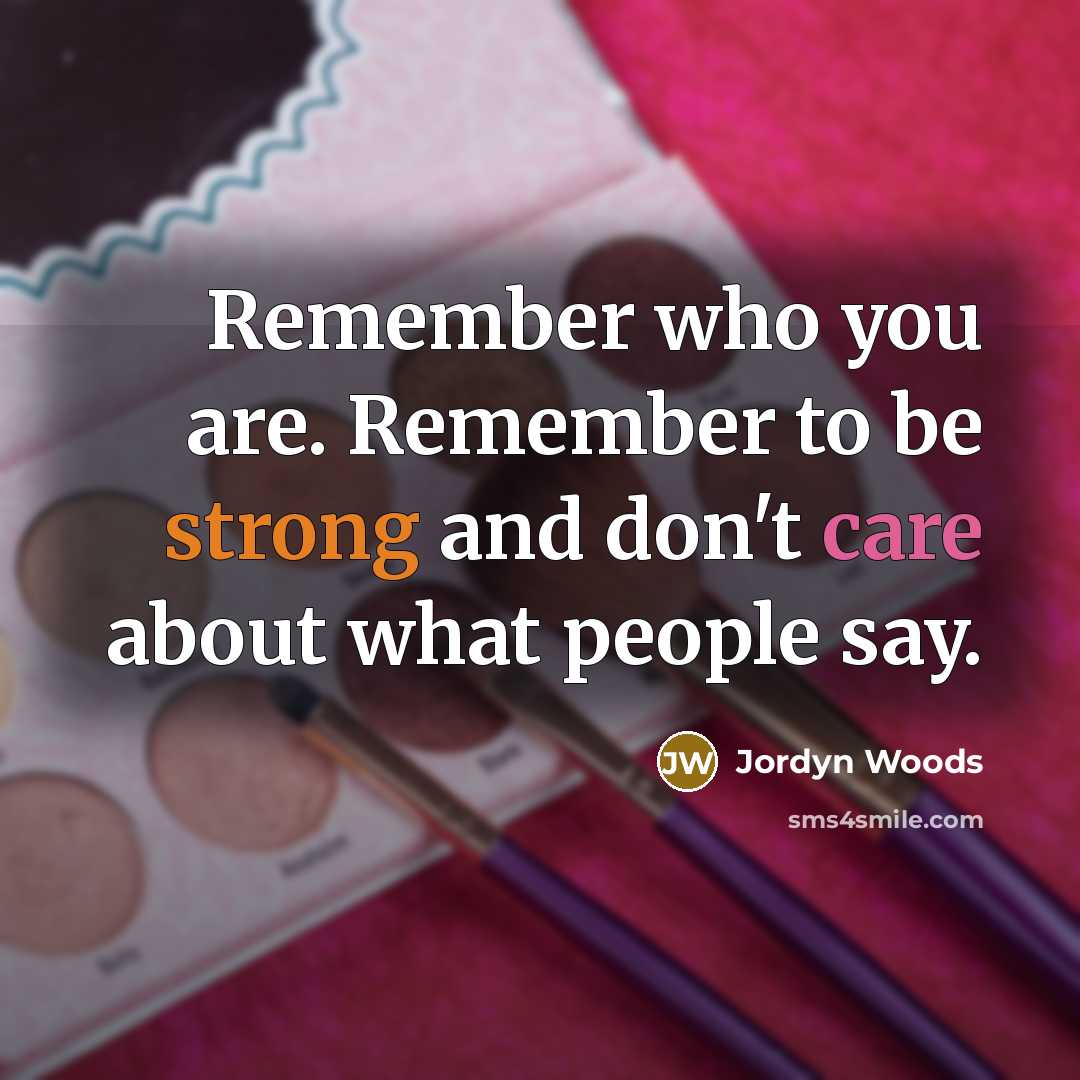 “Remember who you are. Remember to be strong and don't care about what people say.” quote by Jordyn Woods