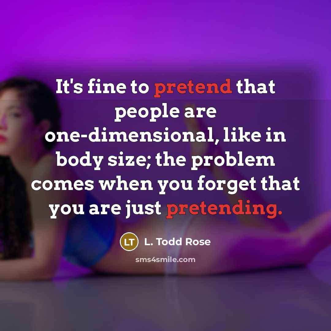 “It's fine to pretend that people are one-dimensional, like in body size; the problem comes when you forget that you are just pretending.” quote by L. Todd Rose