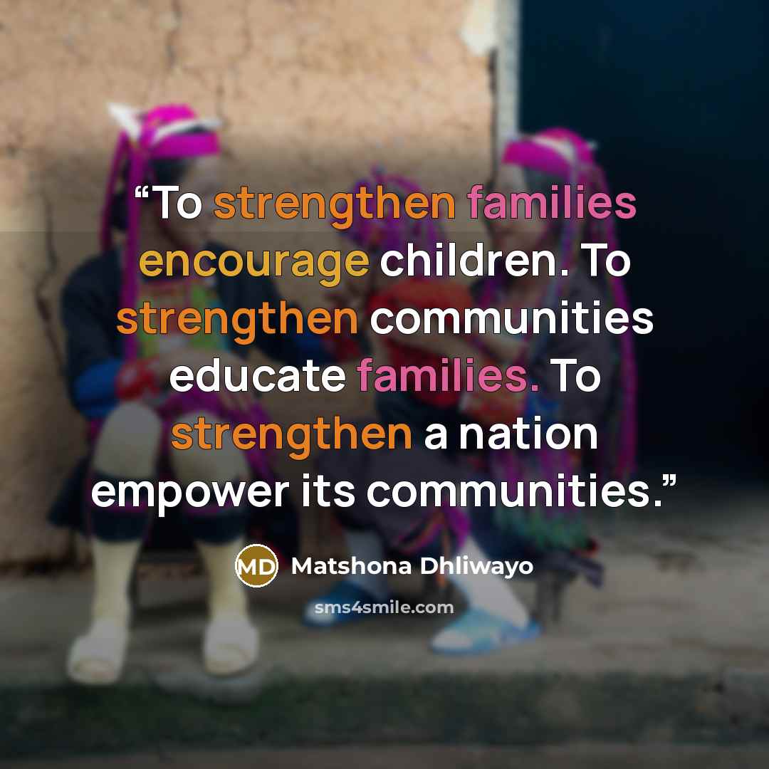 “To strengthen families encourage children. To strengthen communities educate families. To strengthen a nation empower its communities.” quote by Matshona Dhliwayo