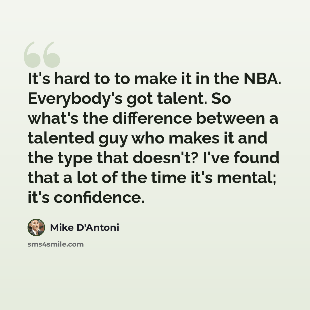 “It's hard to to make it in the NBA. Everybody's got talent. So what's the difference between a talented guy who makes it and the type that doesn't? I've found that a lot of the time it's mental; it's confidence.” quote by Mike D'Antoni