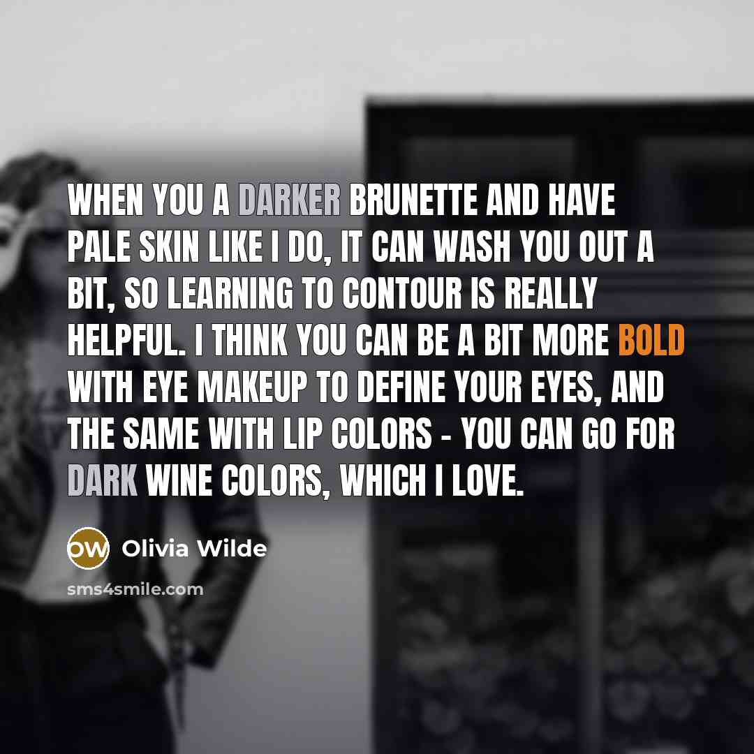 “When you a darker brunette and have pale skin like I do, it can wash you out a bit, so learning to contour is really helpful. I think you can be a bit more bold with eye makeup to define your eyes, and the same with lip colors - you can go for dark wine colors, which I love.” quote by Olivia Wilde