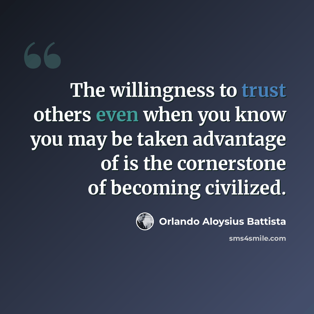 “The willingness to trust others even when you know you may be taken advantage of is the cornerstone of becoming civilized.” quote by Orlando Aloysius Battista