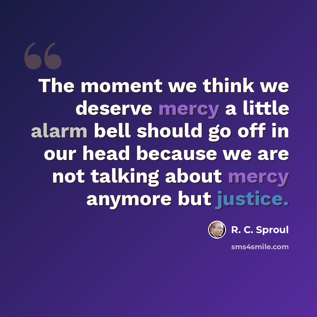 “The moment we think we deserve mercy a little alarm bell should go off in our head because we are not talking about mercy anymore but justice.” quote by R. C. Sproul