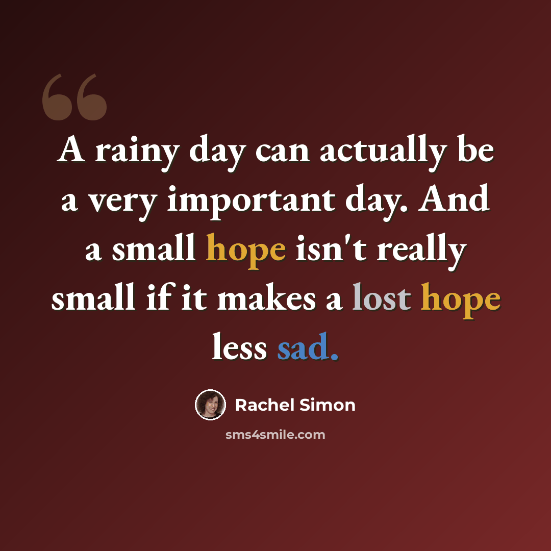“A rainy day can actually be a very important day. And a small hope isn't really small if it makes a lost hope less sad.” quote by Rachel Simon