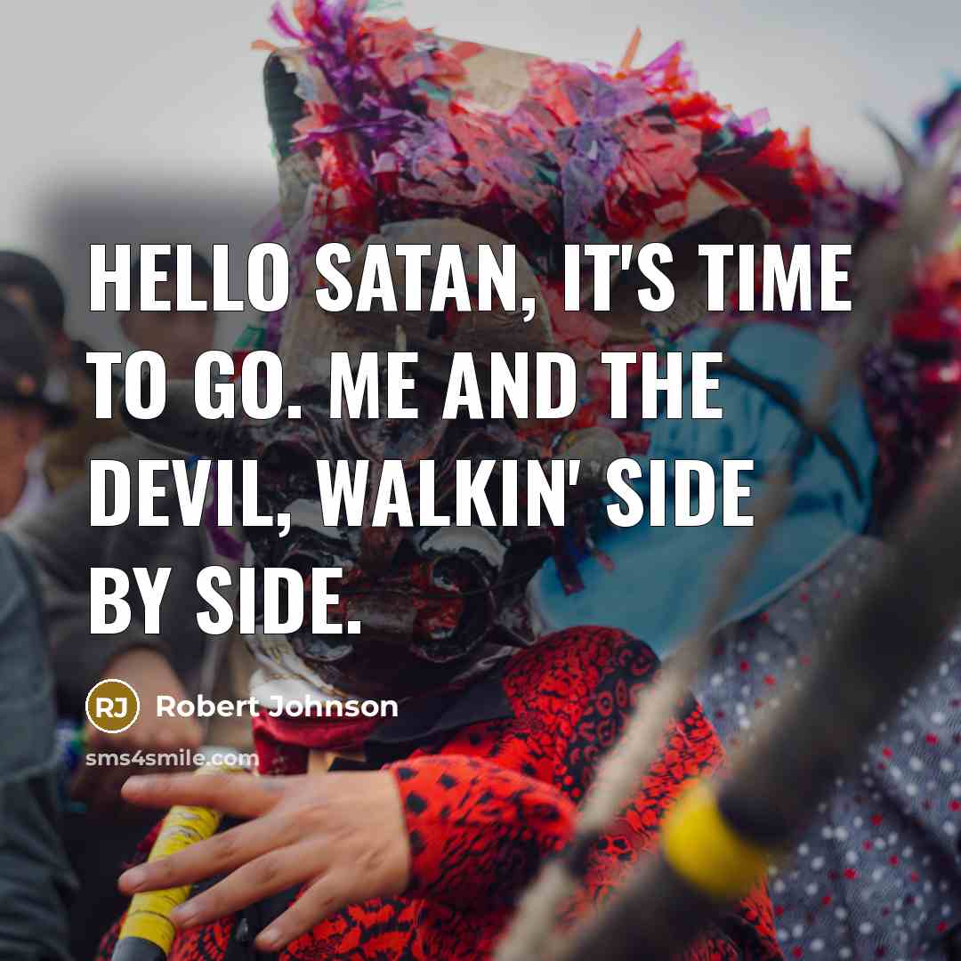“Hello Satan, it's time to go. Me and the devil, walkin' side by side.” quote by Robert Johnson