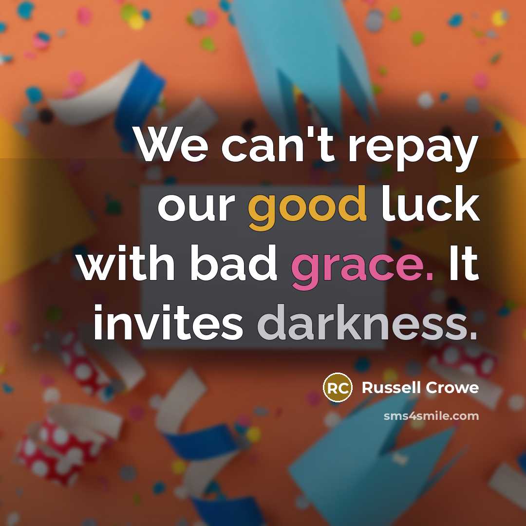 “We can't repay our good luck with bad grace. It invites darkness.” quote by Russell Crowe