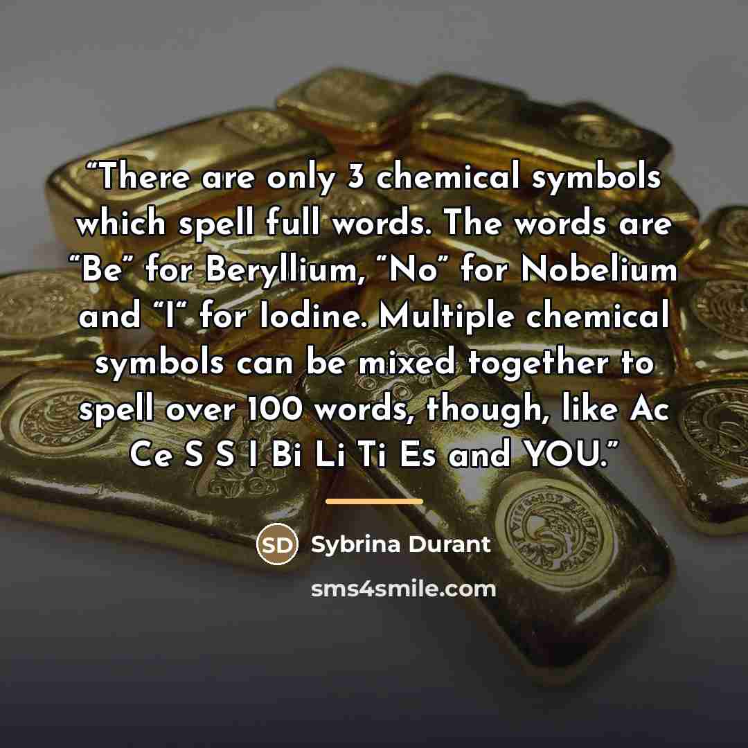 “There are only 3 chemical symbols which spell full words. The words are “Be” for Beryllium, “No” for Nobelium and “I“ for Iodine. Multiple chemical symbols can be mixed together to spell over 100 words, though, like Ac Ce S S I Bi Li Ti Es and YOU.” quote by Sybrina Durant