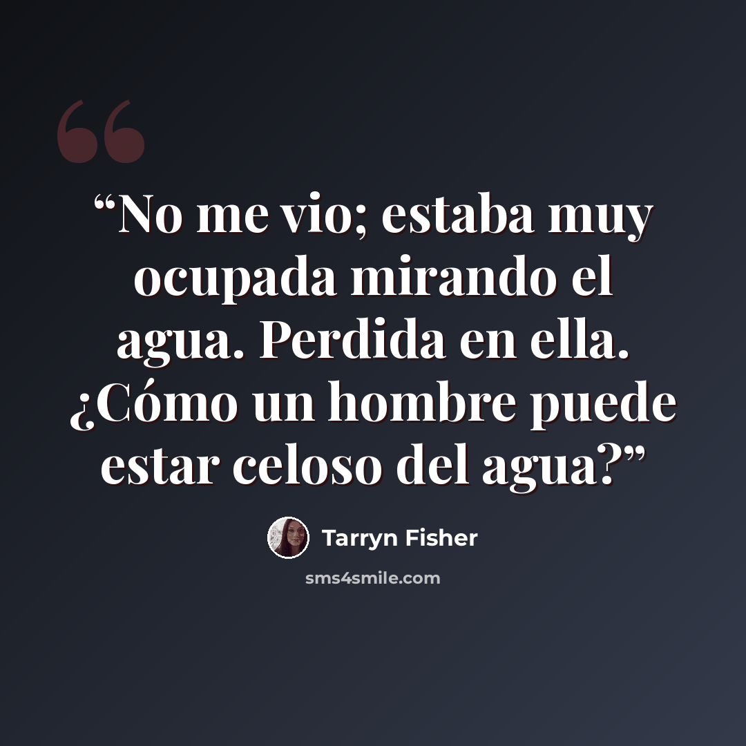 “No me vio; estaba muy ocupada mirando el agua. Perdida en ella. ¿Cómo un hombre puede estar celoso del agua?” quote by Tarryn Fisher