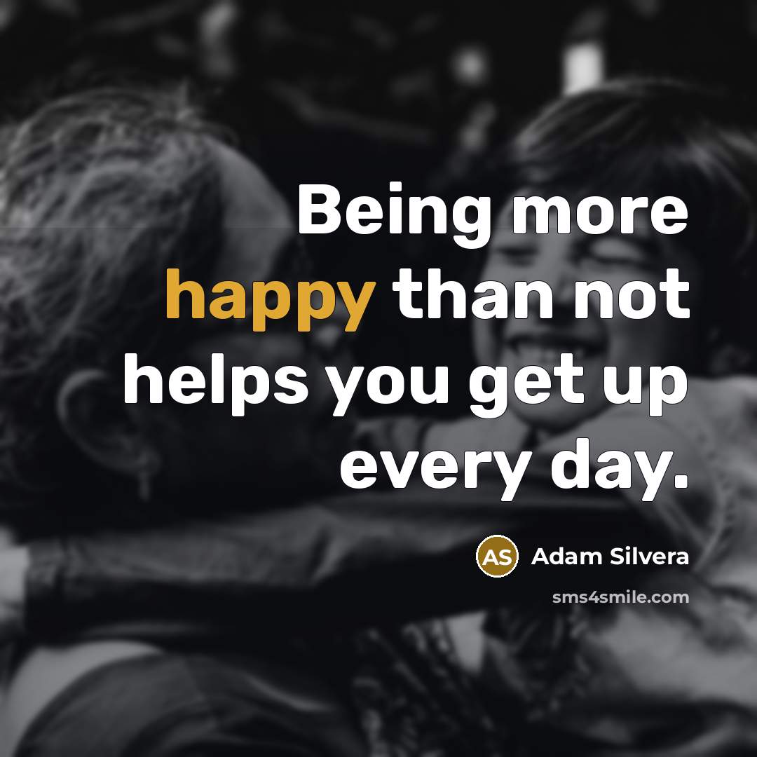 “Being more happy than not helps you get up every day.” quote by Adam Silvera