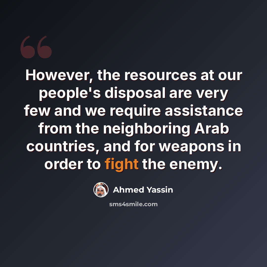 “However, the resources at our people's disposal are very few and we require assistance from the neighboring Arab countries, and for weapons in order to fight the enemy.” quote by Ahmed Yassin