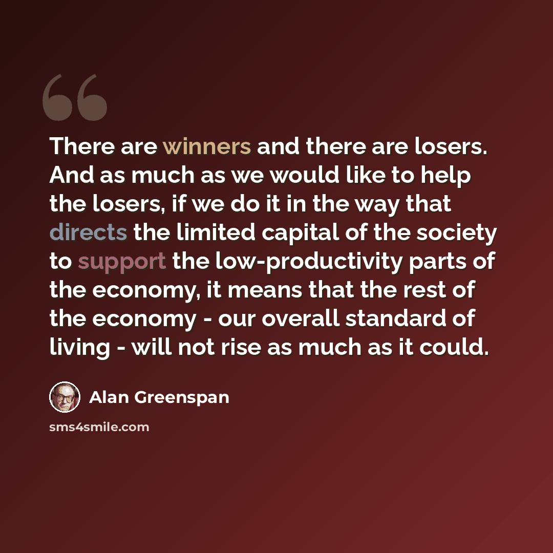 “There are winners and there are losers. And as much as we would like to help the losers, if we do it in the way that directs the limited capital of the society to support the low-productivity parts of the economy, it means that the rest of the economy - our overall standard of living - will not…” quote by Alan Greenspan