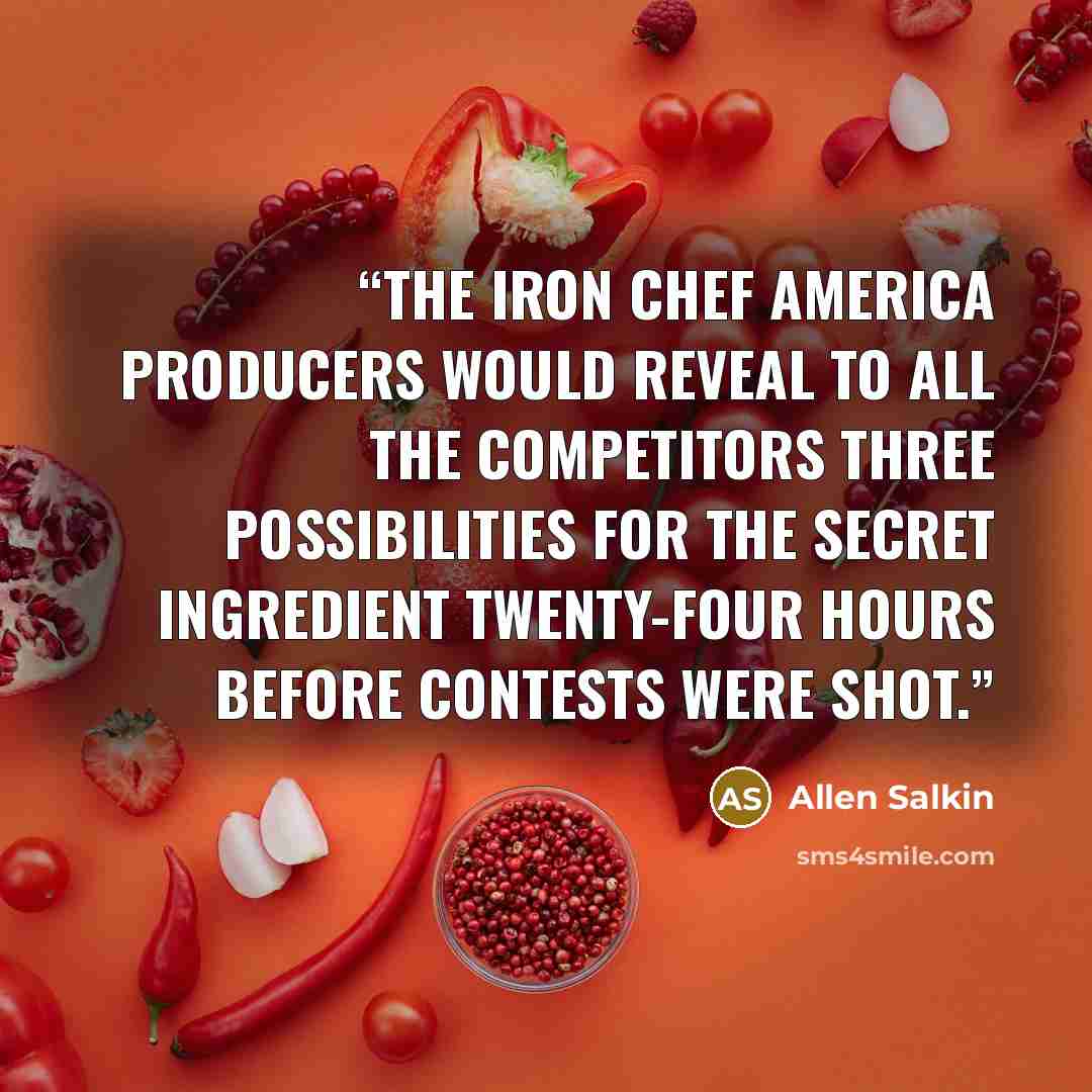 “The Iron Chef America producers would reveal to all the competitors three possibilities for the secret ingredient twenty-four hours before contests were shot.” quote by Allen Salkin
