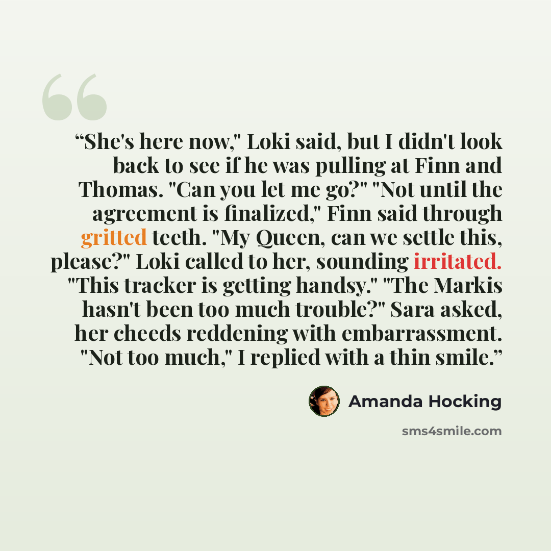 “She's here now," Loki said, but I didn't look back to see if he was pulling at Finn and Thomas. "Can you let me go?" "Not until the agreement is finalized," Finn said through gritted teeth. "My Queen, can we settle this, please?" Loki called to her, sounding irritated. "This tracker is getting…” quote by Amanda Hocking