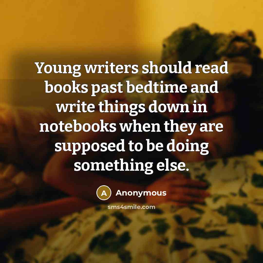 “Young writers should read books past bedtime and write things down in notebooks when they are supposed to be doing something else.” quote by Anonymous