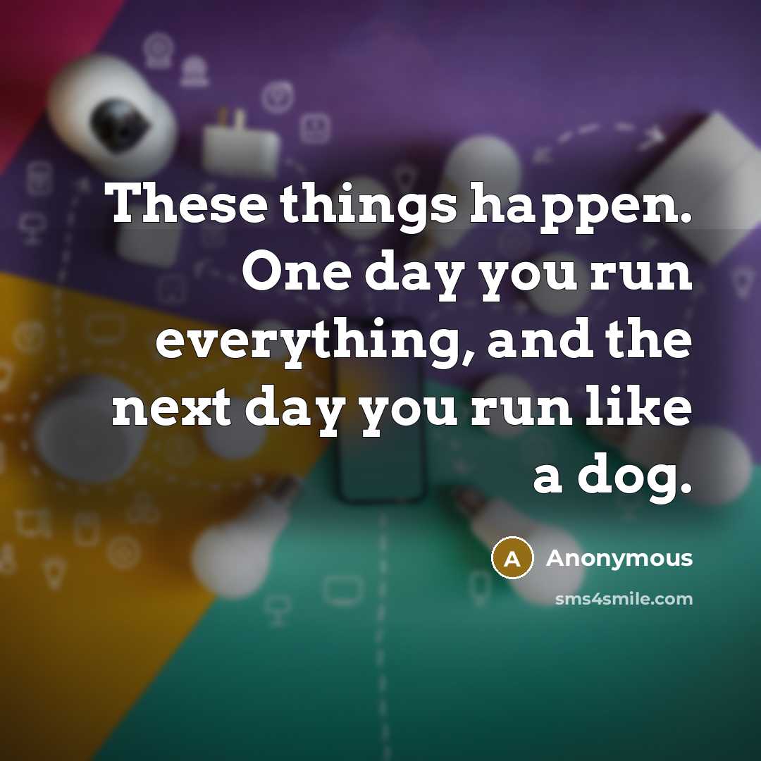 “These things happen. One day you run everything, and the next day you run like a dog.” quote by Anonymous