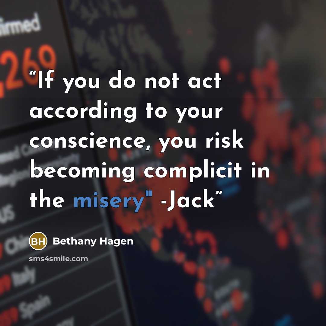 “If you do not act according to your conscience, you risk becoming complicit in the misery" -Jack” quote by Bethany Hagen