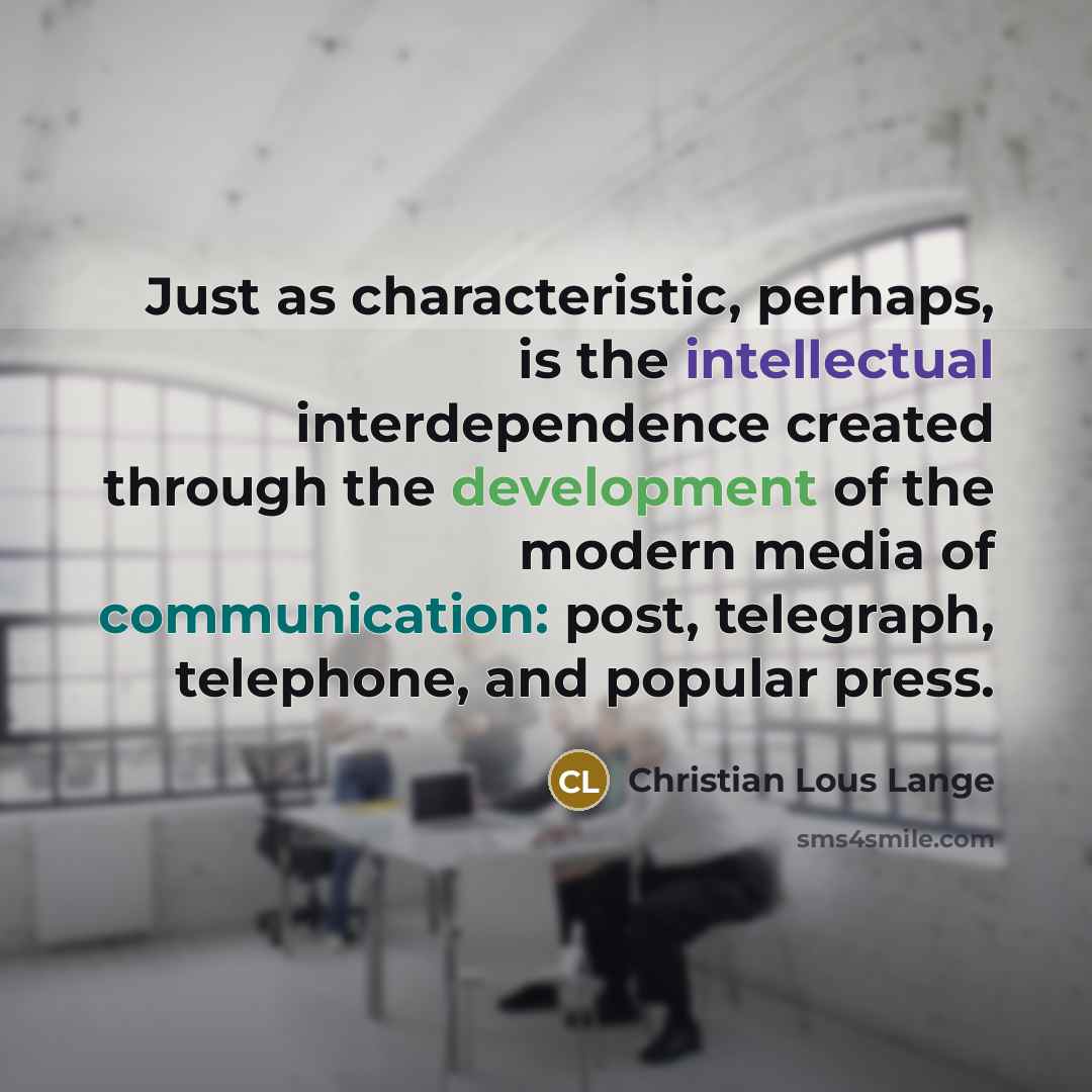 “Just as characteristic, perhaps, is the intellectual interdependence created through the development of the modern media of communication: post, telegraph, telephone, and popular press.” quote by Christian Lous Lange