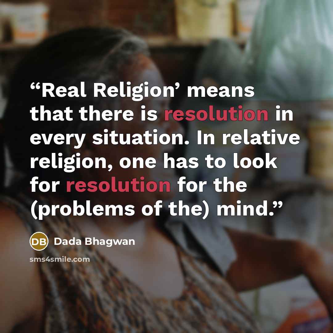 “Real Religion’ means that there is resolution in every situation. In relative religion, one has to look for resolution for the (problems of the) mind.” quote by Dada Bhagwan