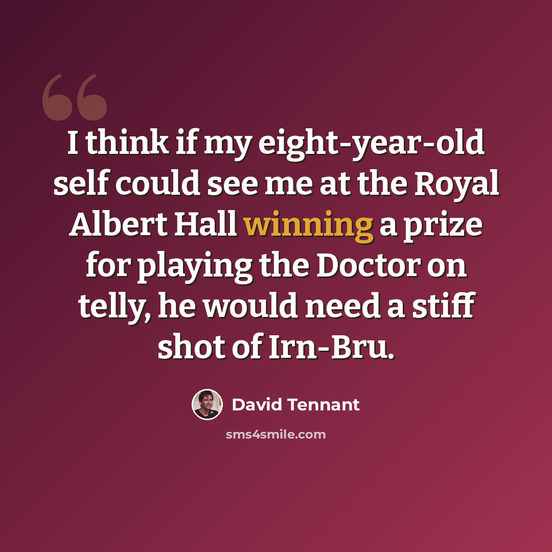“I think if my eight-year-old self could see me at the Royal Albert Hall winning a prize for playing the Doctor on telly, he would need a stiff shot of Irn-Bru.” quote by David Tennant
