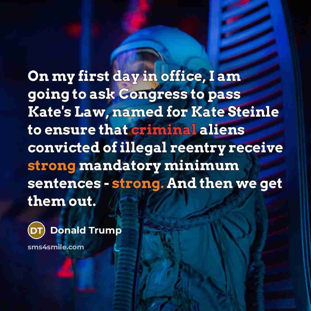 “On my first day in office, I am going to ask Congress to pass Kate's Law, named for Kate Steinle to ensure that criminal aliens convicted of illegal reentry receive strong mandatory minimum sentences - strong. And then we get them out.” quote by Donald Trump