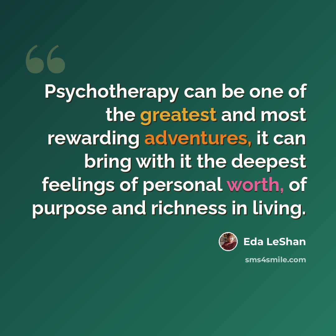 “Psychotherapy can be one of the greatest and most rewarding adventures, it can bring with it the deepest feelings of personal worth, of purpose and richness in living.” quote by Eda LeShan