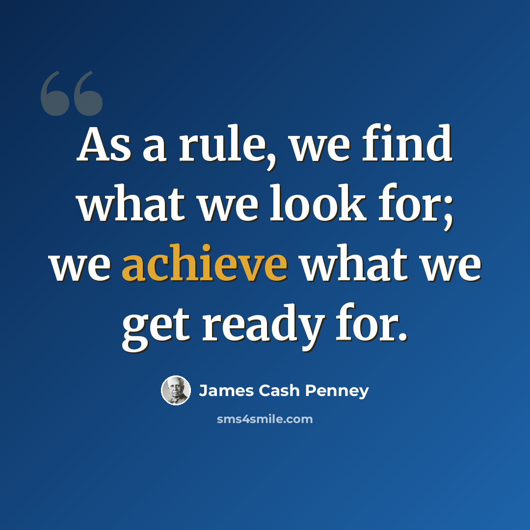 “As a rule, we find what we look for; we achieve what we get ready for.” quote by James Cash Penney