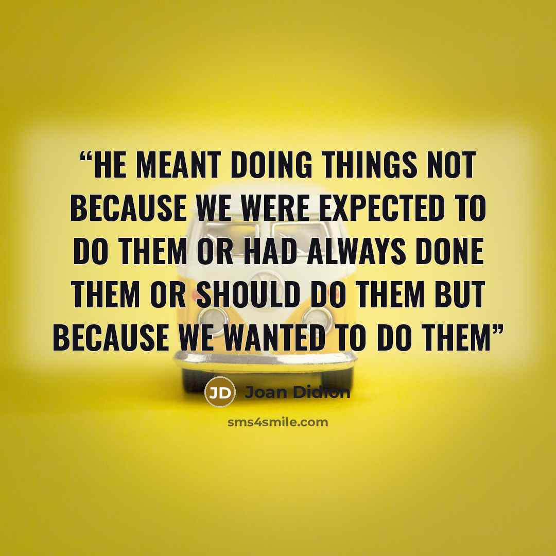 “He meant doing things not because we were expected to do them or had always done them or should do them but because we wanted to do them” quote by Joan Didion