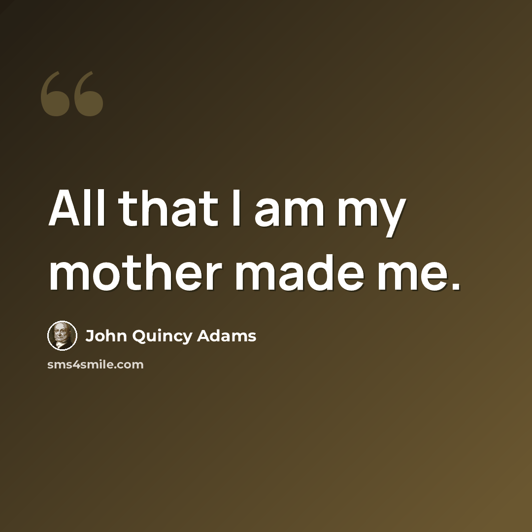 “All that I am my mother made me.” quote by John Quincy Adams