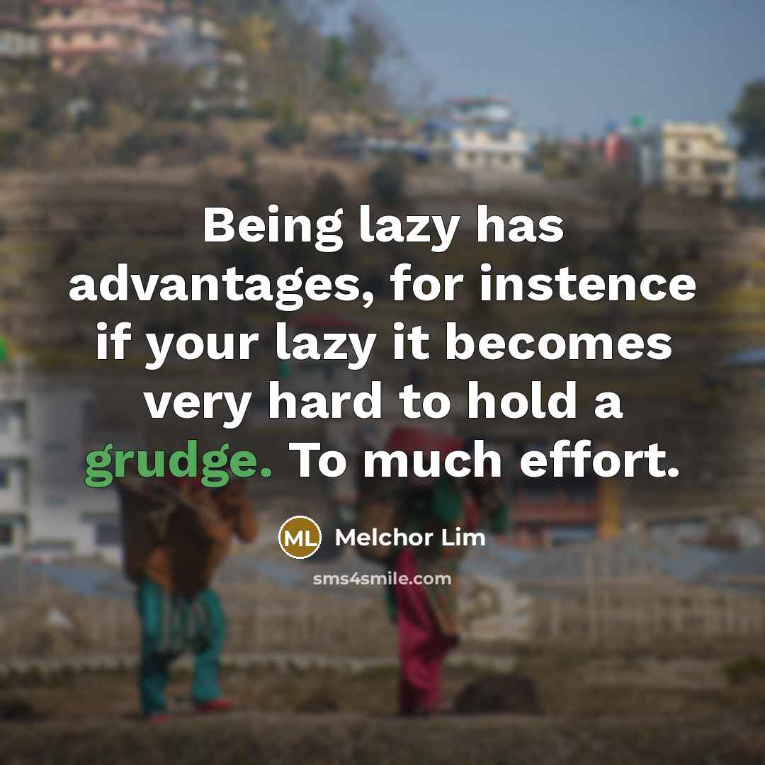 “Being lazy has advantages, for instence if your lazy it becomes very hard to hold a grudge. To much effort.” quote by Melchor Lim