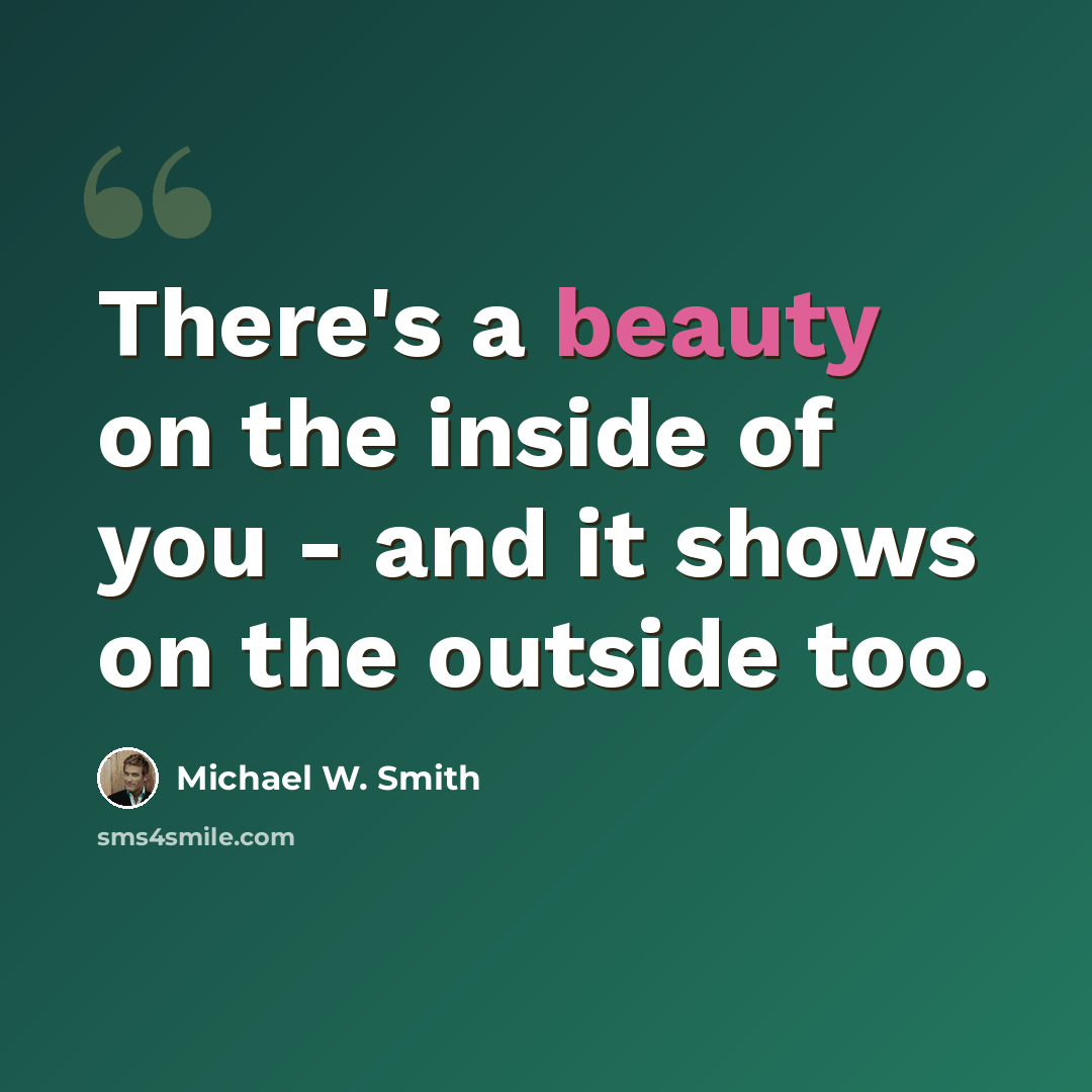 “There's a beauty on the inside of you - and it shows on the outside too.” quote by Michael W. Smith