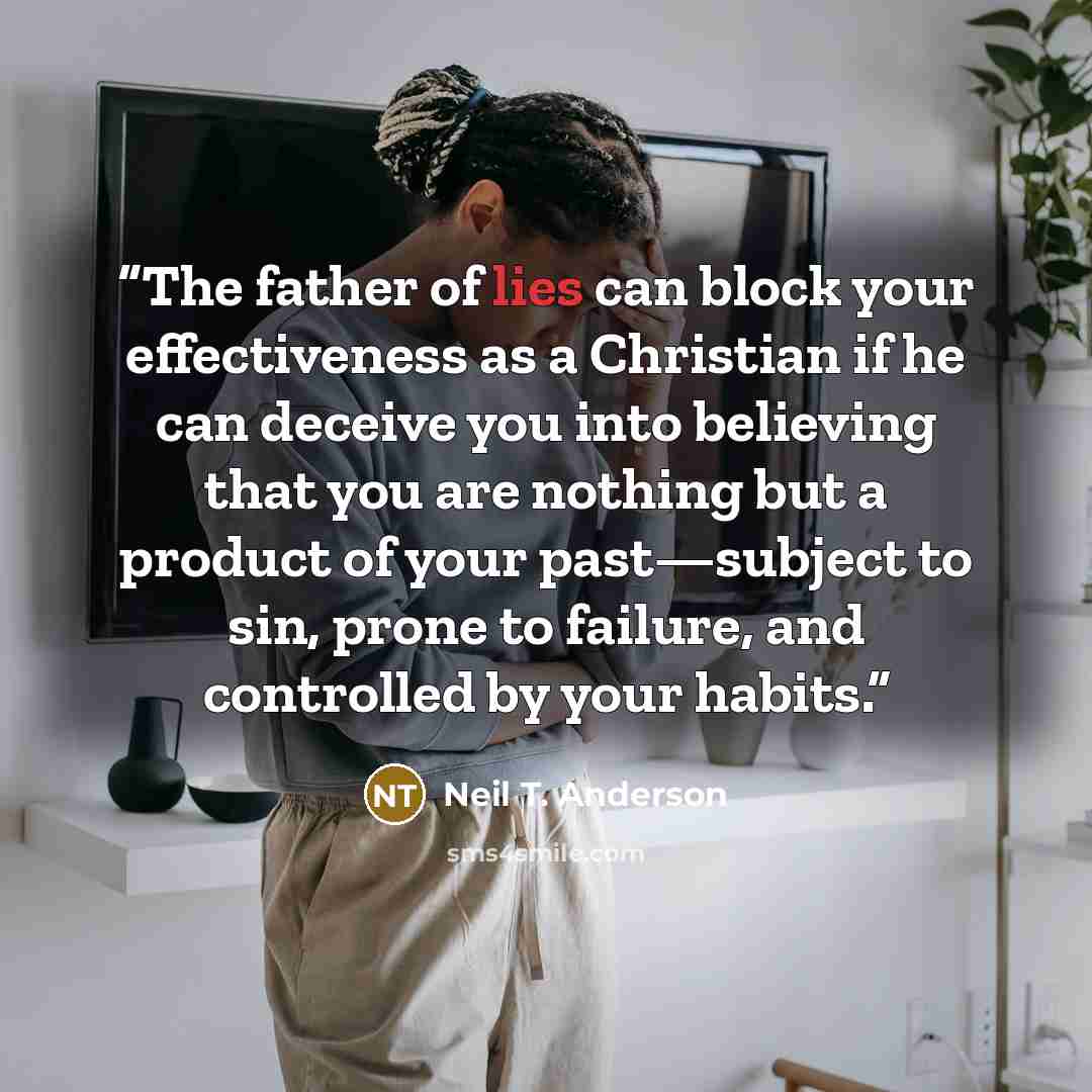 “The father of lies can block your effectiveness as a Christian if he can deceive you into believing that you are nothing but a product of your past—subject to sin, prone to failure, and controlled by your habits.” quote by Neil T. Anderson