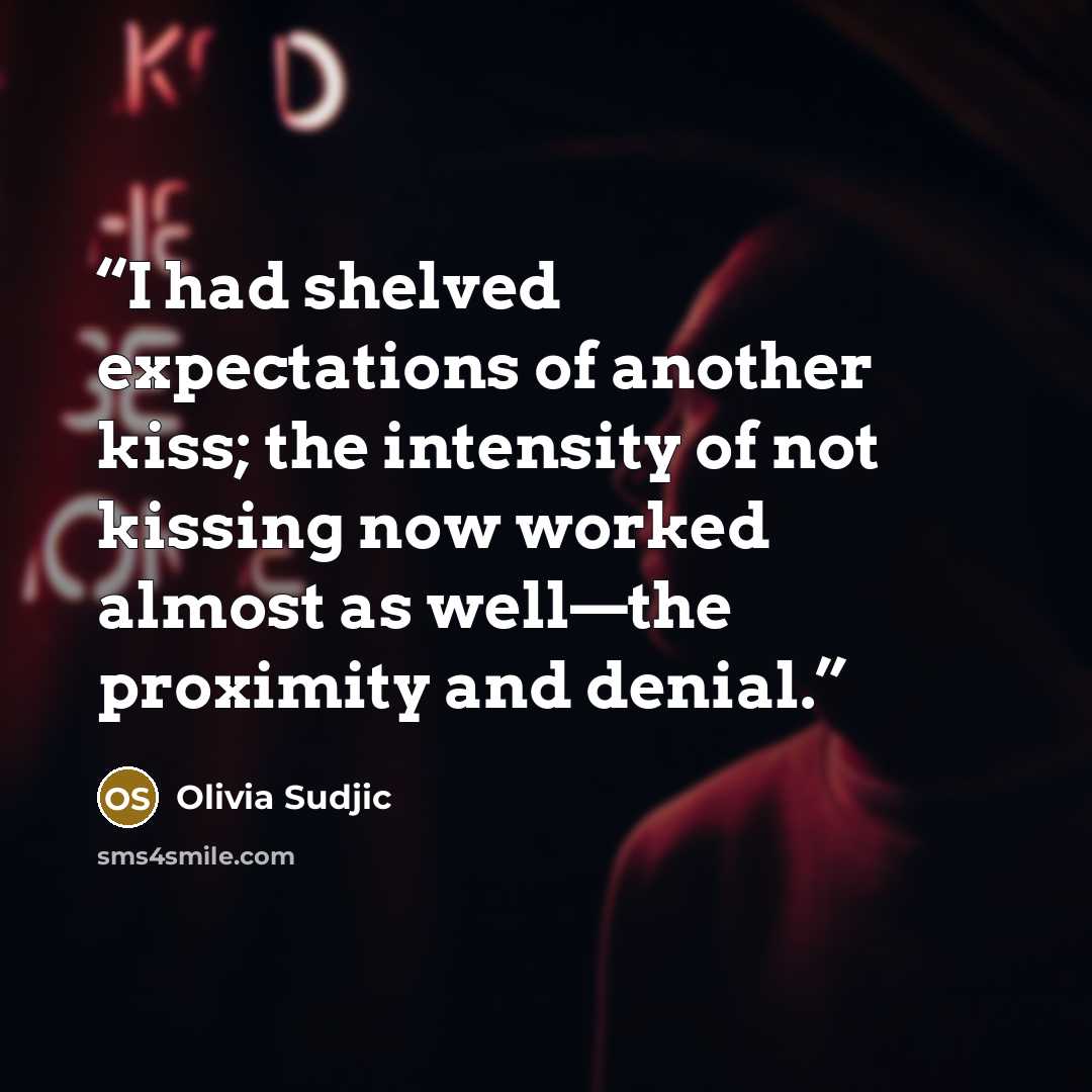 “I had shelved expectations of another kiss; the intensity of not kissing now worked almost as well—the proximity and denial.” quote by Olivia Sudjic