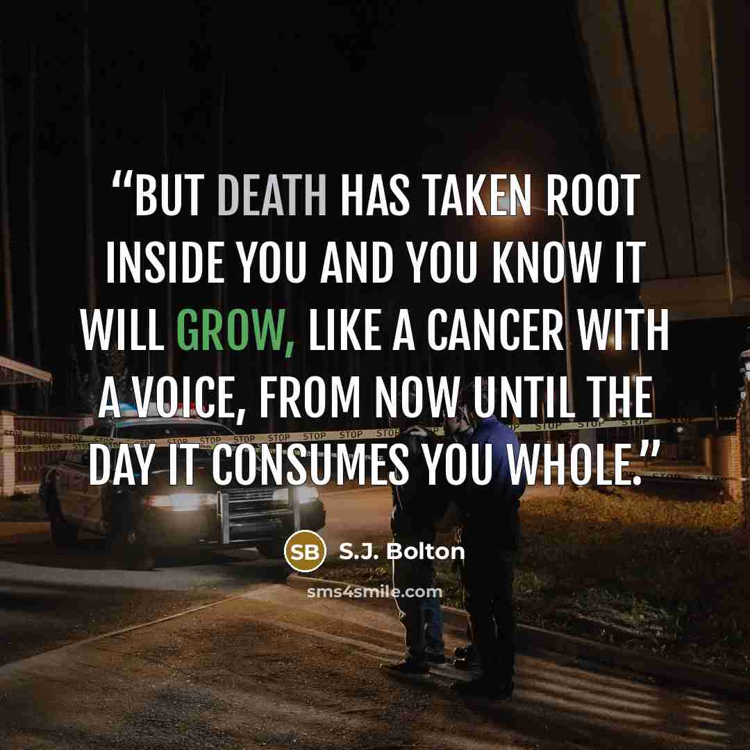 “But death has taken root inside you and you know it will grow, like a cancer with a voice, from now until the day it consumes you whole.” quote by S.J. Bolton
